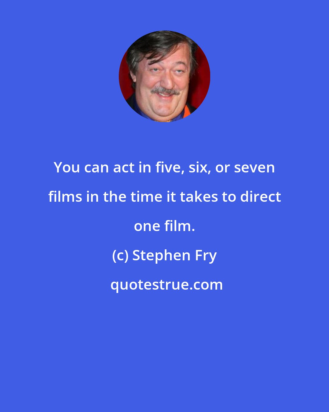 Stephen Fry: You can act in five, six, or seven films in the time it takes to direct one film.