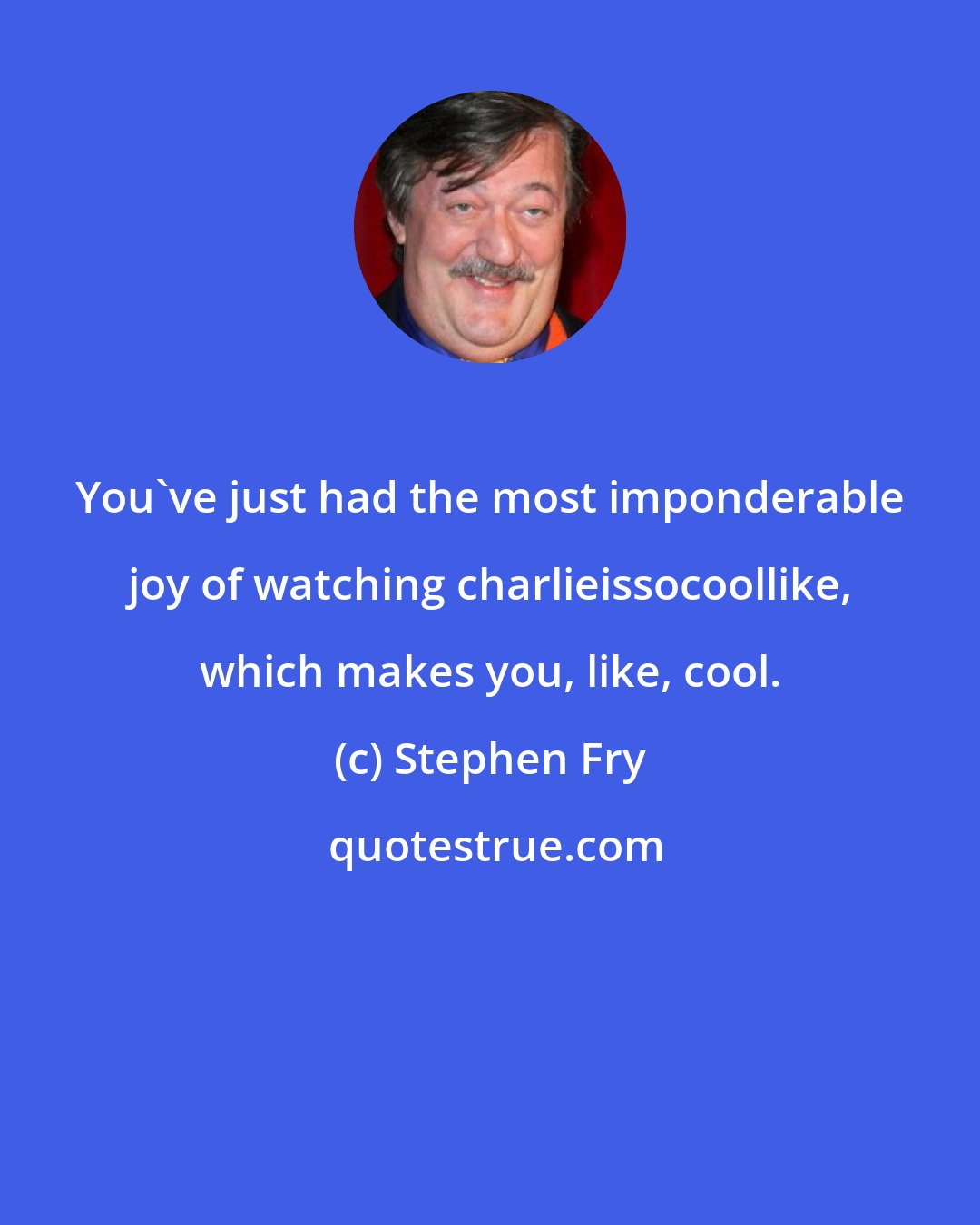 Stephen Fry: You've just had the most imponderable joy of watching charlieissocoollike, which makes you, like, cool.