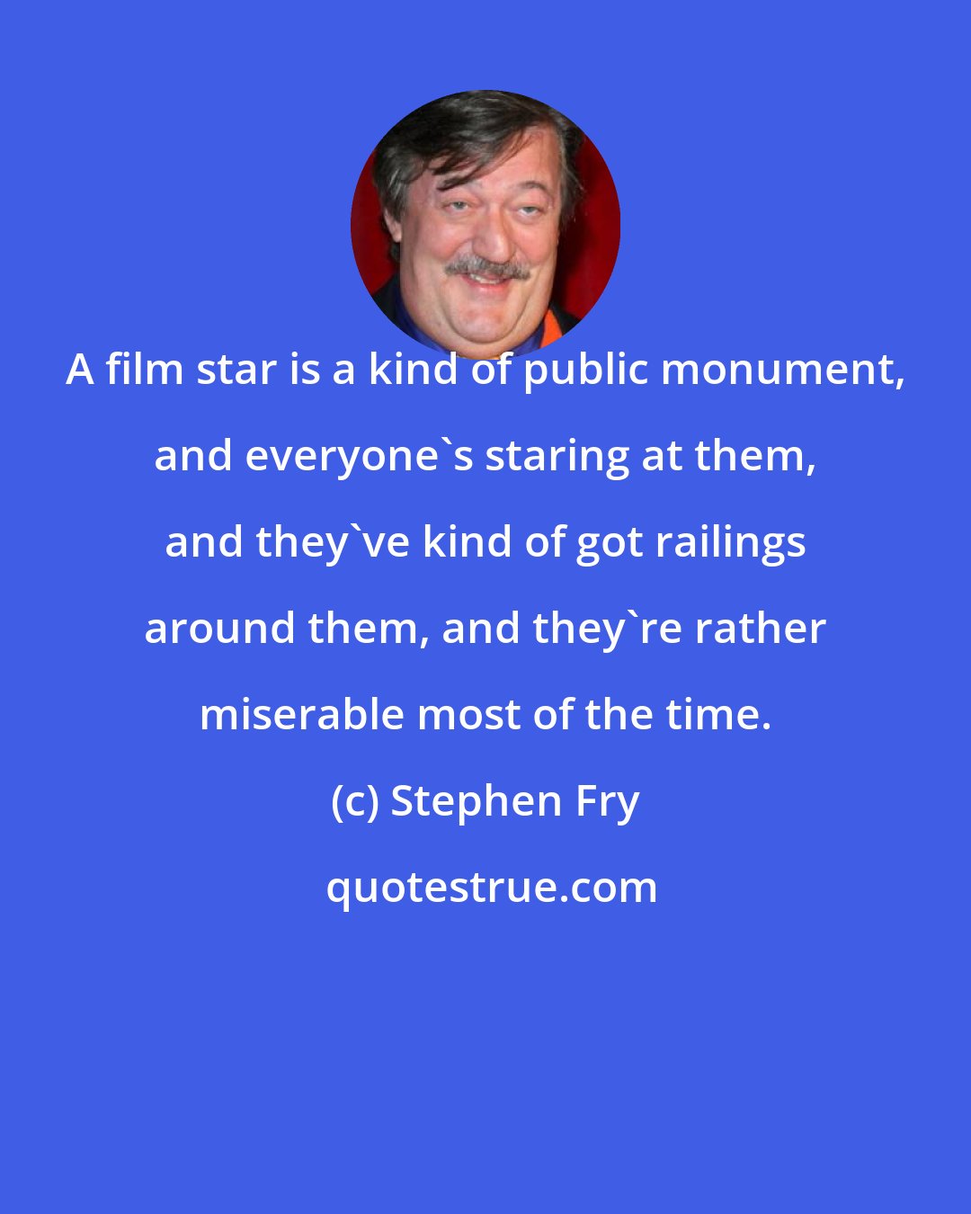 Stephen Fry: A film star is a kind of public monument, and everyone's staring at them, and they've kind of got railings around them, and they're rather miserable most of the time.