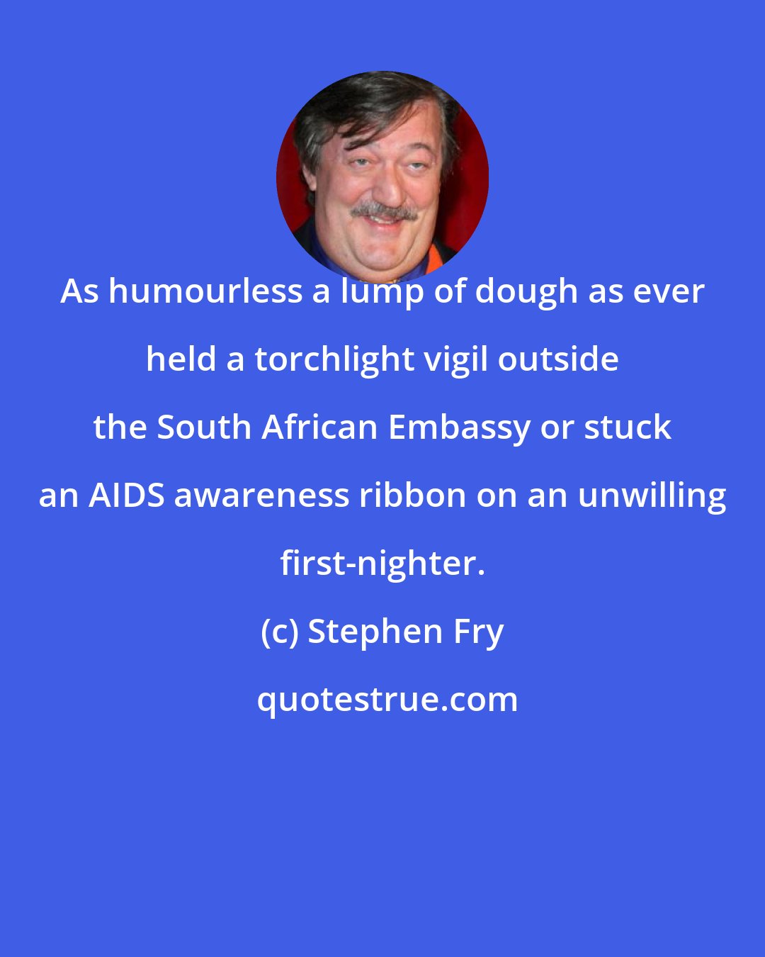 Stephen Fry: As humourless a lump of dough as ever held a torchlight vigil outside the South African Embassy or stuck an AIDS awareness ribbon on an unwilling first-nighter.