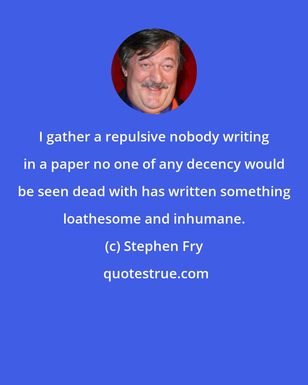 Stephen Fry: I gather a repulsive nobody writing in a paper no one of any decency would be seen dead with has written something loathesome and inhumane.