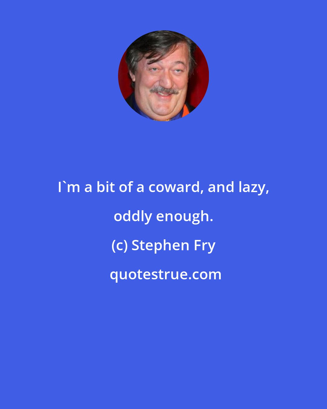 Stephen Fry: I'm a bit of a coward, and lazy, oddly enough.