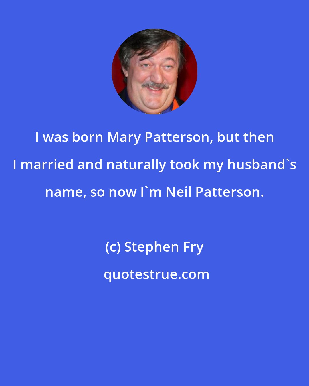 Stephen Fry: I was born Mary Patterson, but then I married and naturally took my husband's name, so now I'm Neil Patterson.