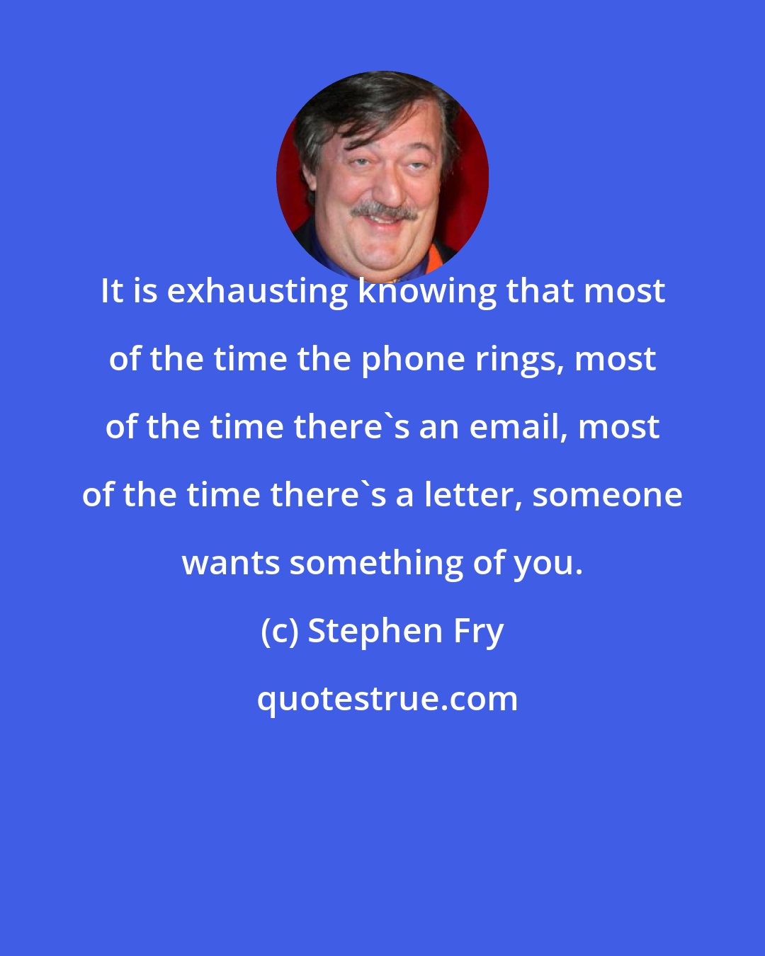 Stephen Fry: It is exhausting knowing that most of the time the phone rings, most of the time there's an email, most of the time there's a letter, someone wants something of you.