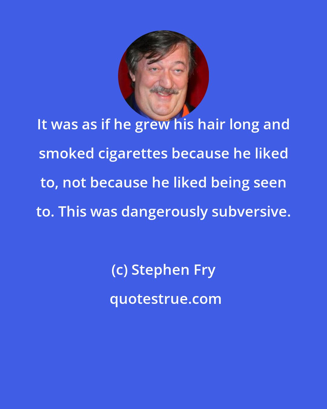 Stephen Fry: It was as if he grew his hair long and smoked cigarettes because he liked to, not because he liked being seen to. This was dangerously subversive.