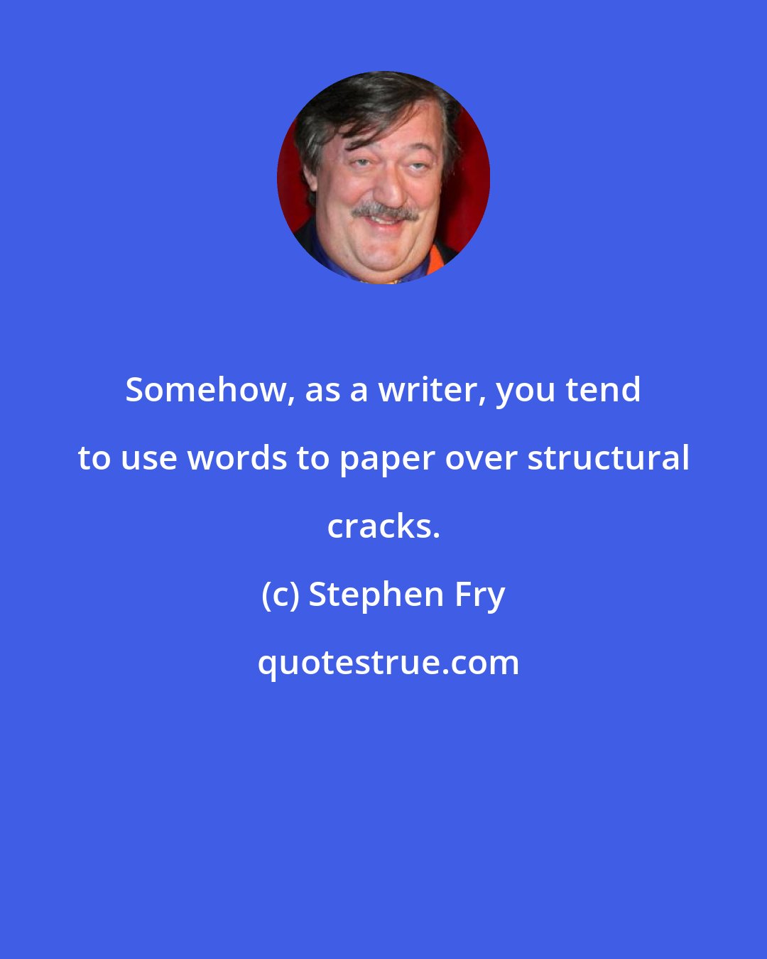 Stephen Fry: Somehow, as a writer, you tend to use words to paper over structural cracks.