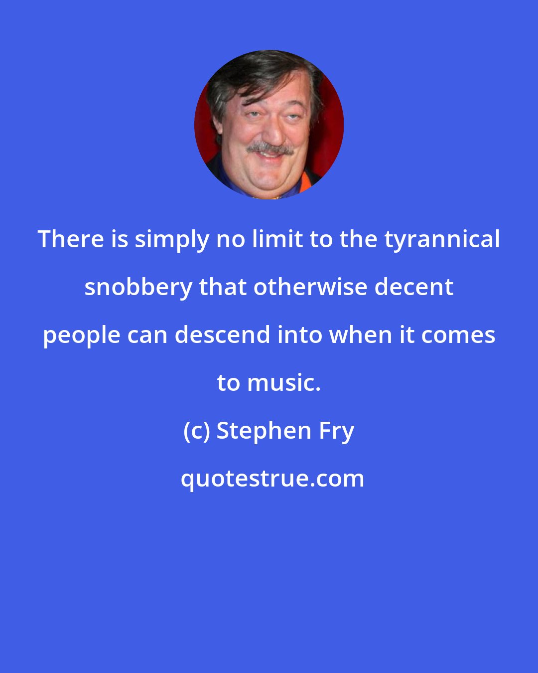 Stephen Fry: There is simply no limit to the tyrannical snobbery that otherwise decent people can descend into when it comes to music.