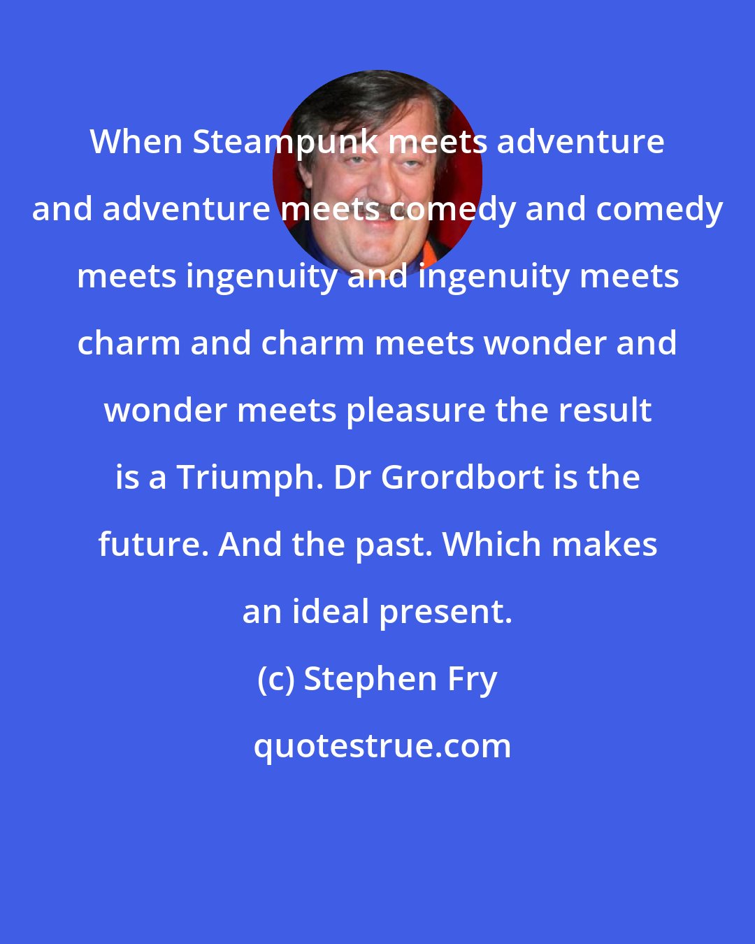 Stephen Fry: When Steampunk meets adventure and adventure meets comedy and comedy meets ingenuity and ingenuity meets charm and charm meets wonder and wonder meets pleasure the result is a Triumph. Dr Grordbort is the future. And the past. Which makes an ideal present.