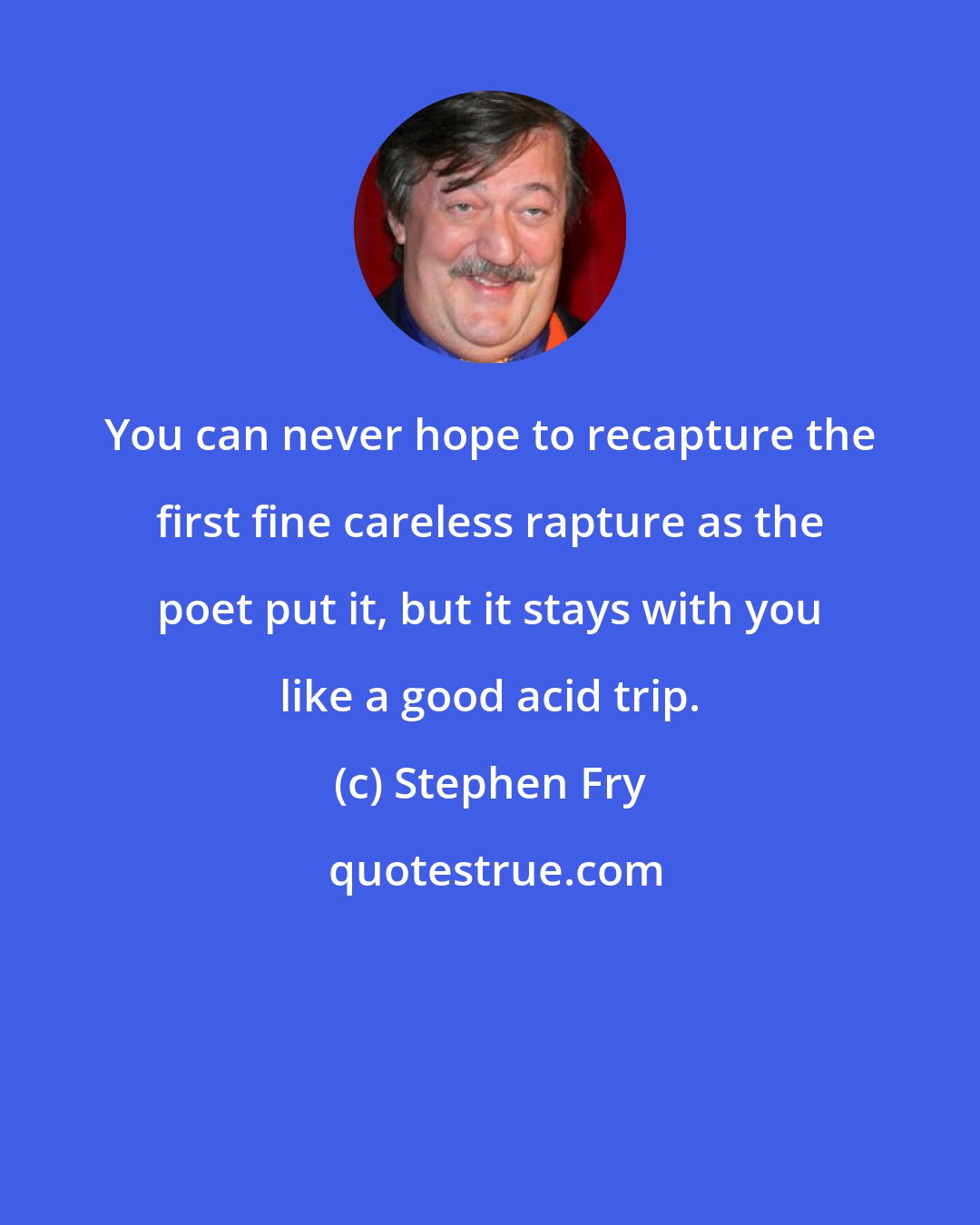 Stephen Fry: You can never hope to recapture the first fine careless rapture as the poet put it, but it stays with you like a good acid trip.