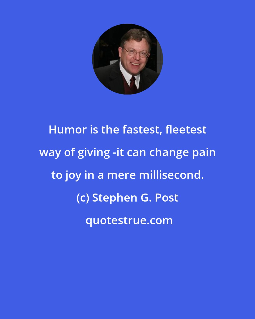 Stephen G. Post: Humor is the fastest, fleetest way of giving -it can change pain to joy in a mere millisecond.