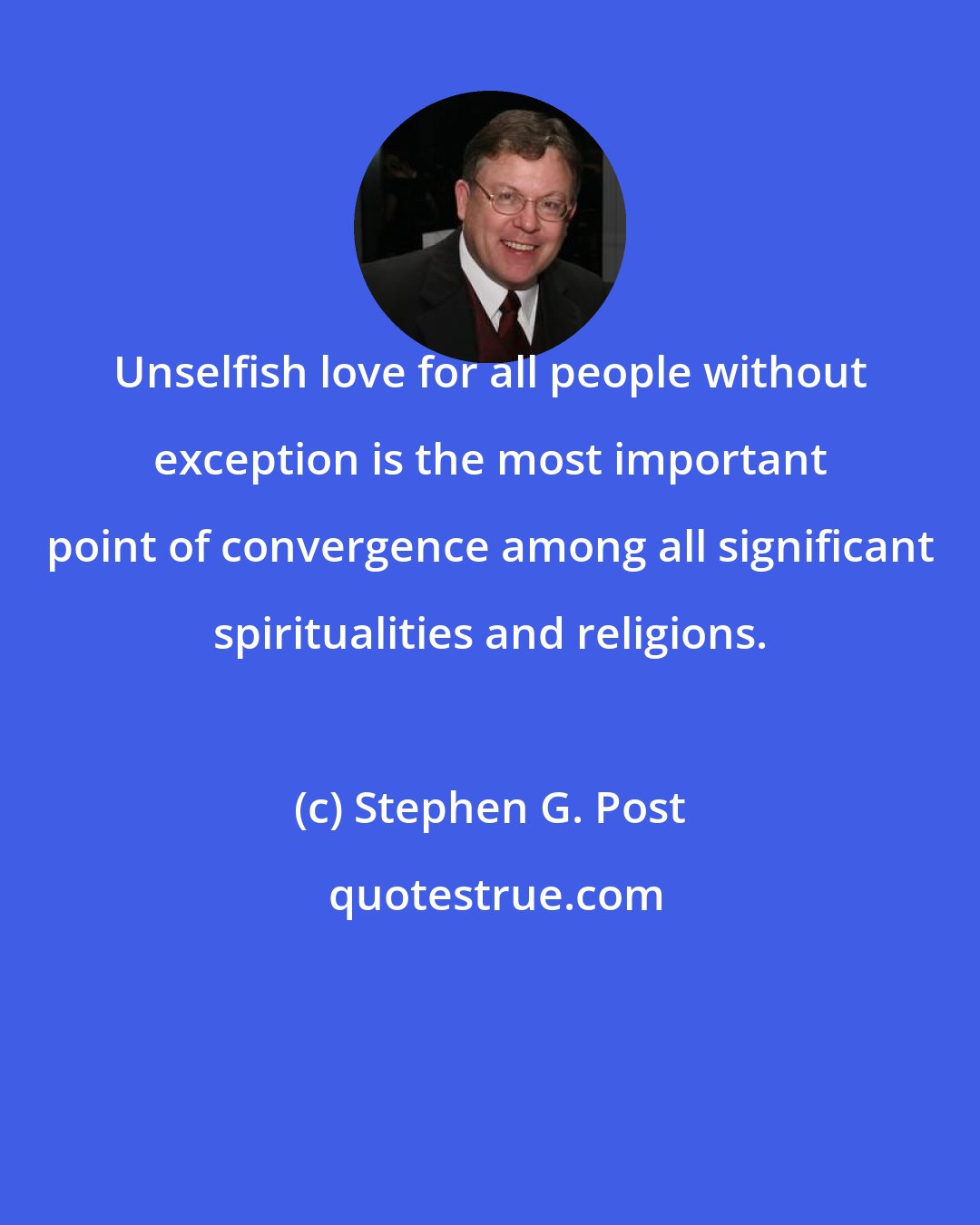 Stephen G. Post: Unselfish love for all people without exception is the most important point of convergence among all significant spiritualities and religions.