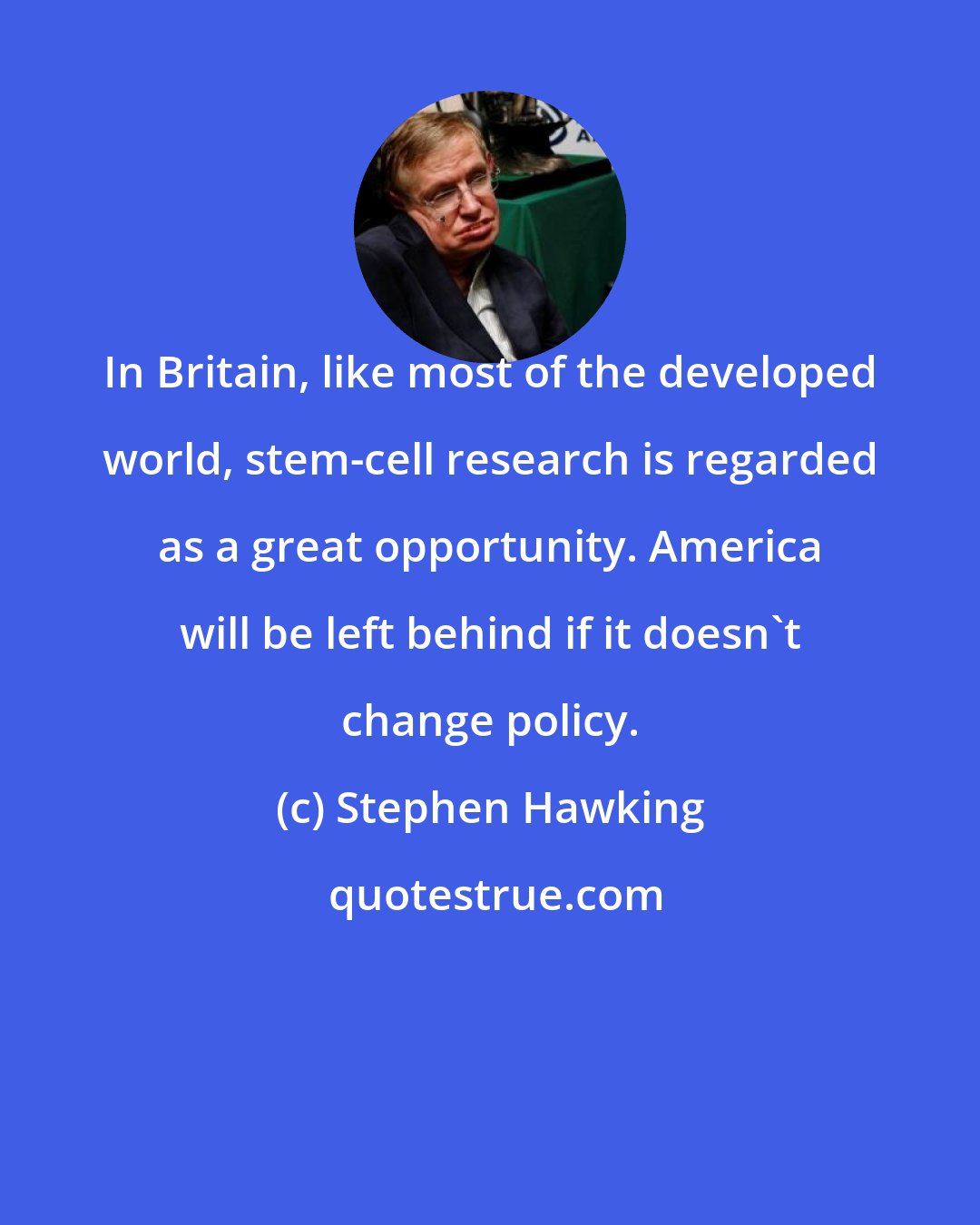 Stephen Hawking: In Britain, like most of the developed world, stem-cell research is regarded as a great opportunity. America will be left behind if it doesn't change policy.