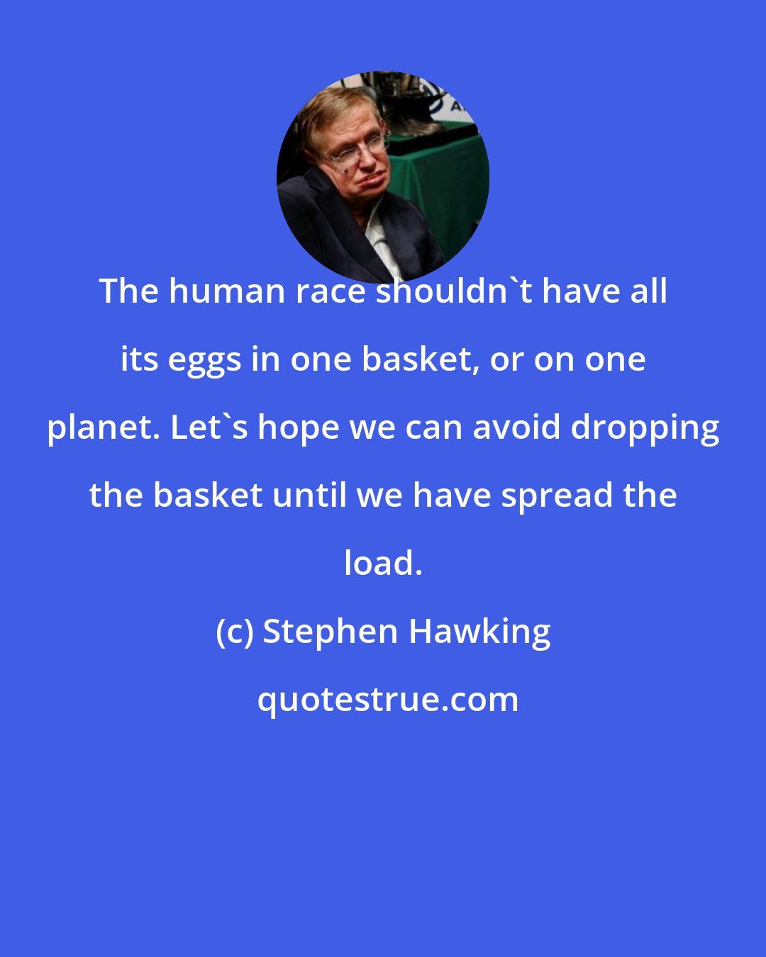 Stephen Hawking: The human race shouldn't have all its eggs in one basket, or on one planet. Let's hope we can avoid dropping the basket until we have spread the load.