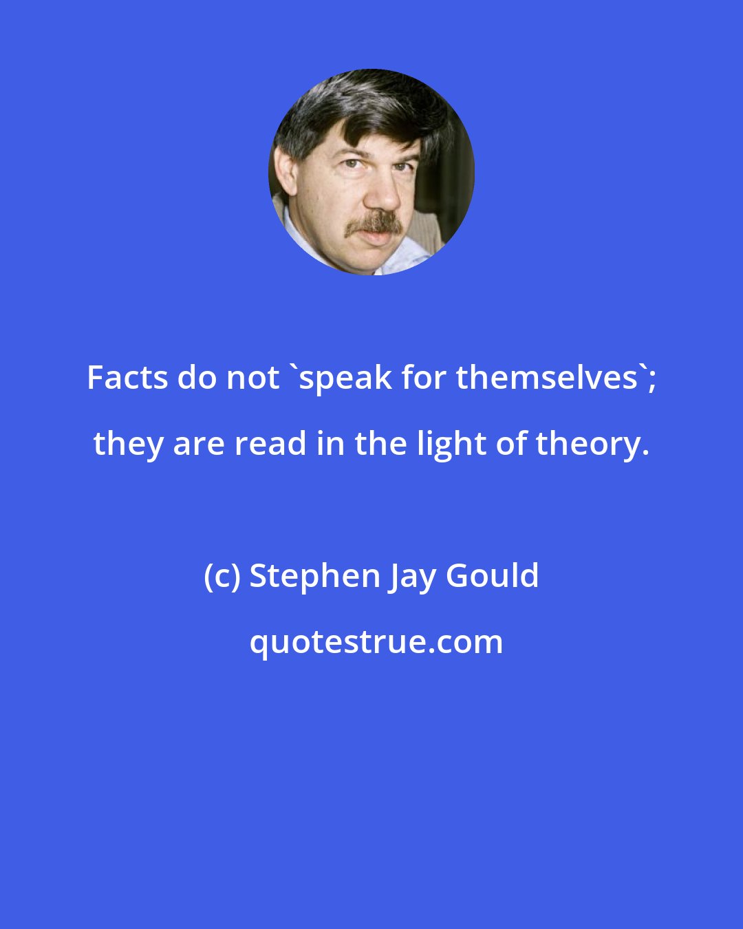 Stephen Jay Gould: Facts do not 'speak for themselves'; they are read in the light of theory.