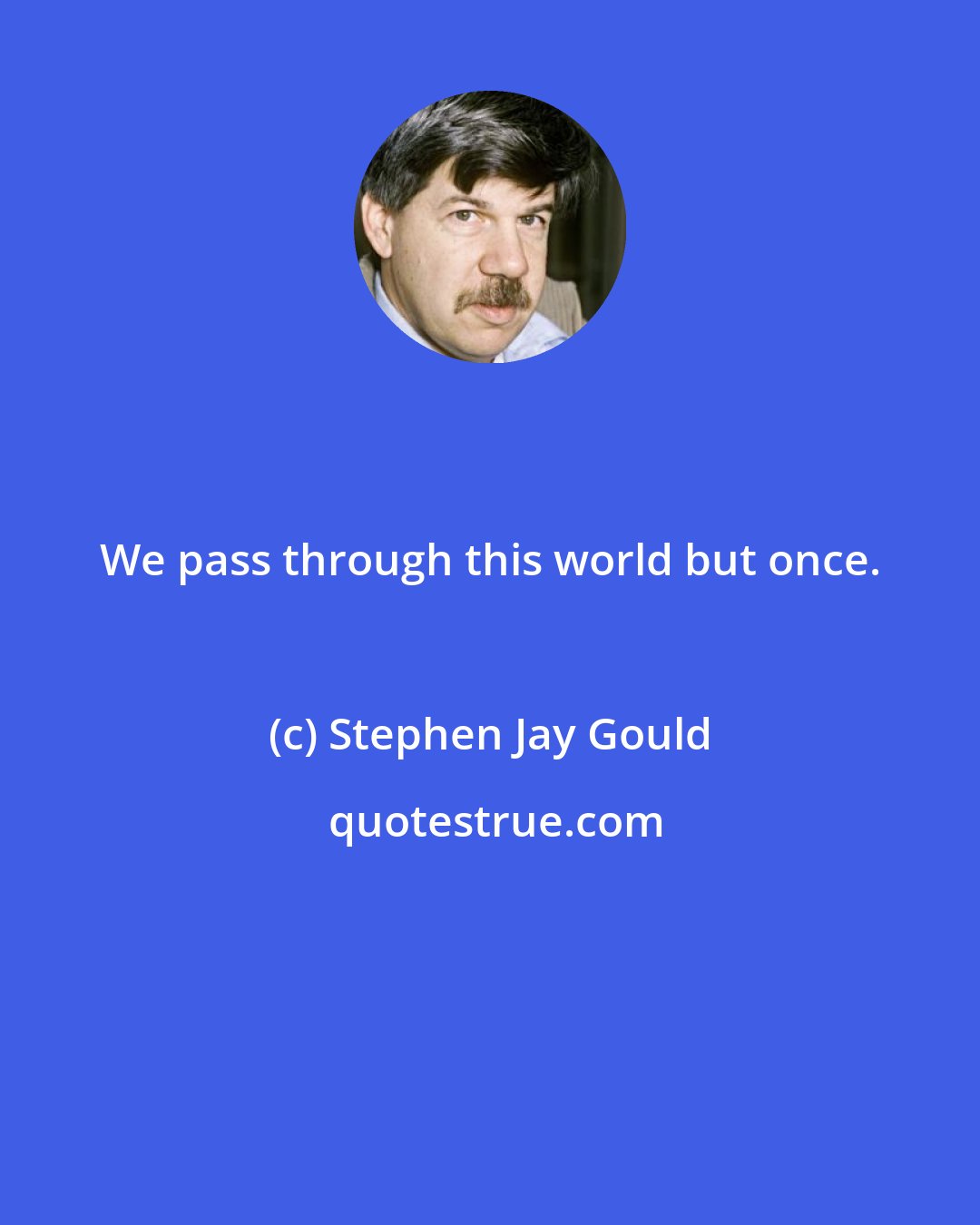 Stephen Jay Gould: We pass through this world but once.