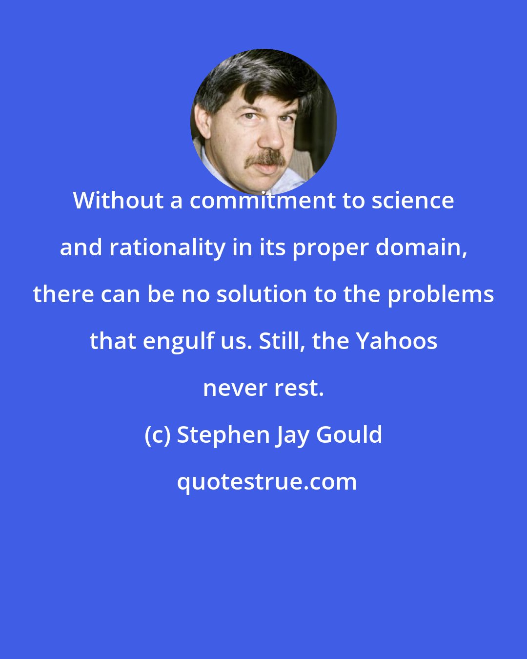 Stephen Jay Gould: Without a commitment to science and rationality in its proper domain, there can be no solution to the problems that engulf us. Still, the Yahoos never rest.
