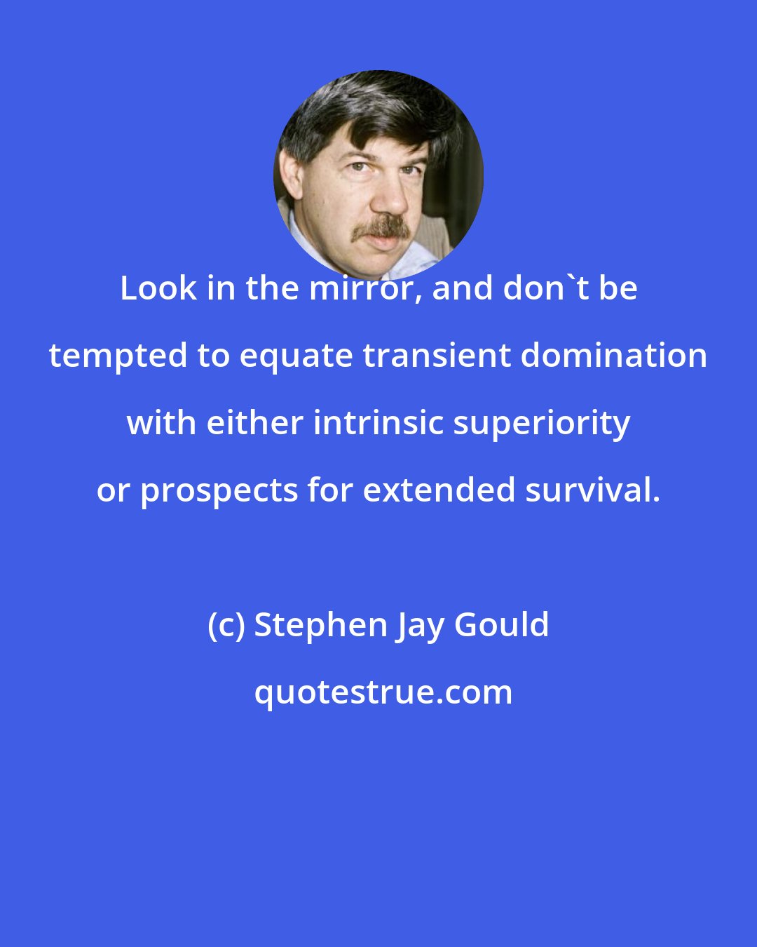 Stephen Jay Gould: Look in the mirror, and don't be tempted to equate transient domination with either intrinsic superiority or prospects for extended survival.