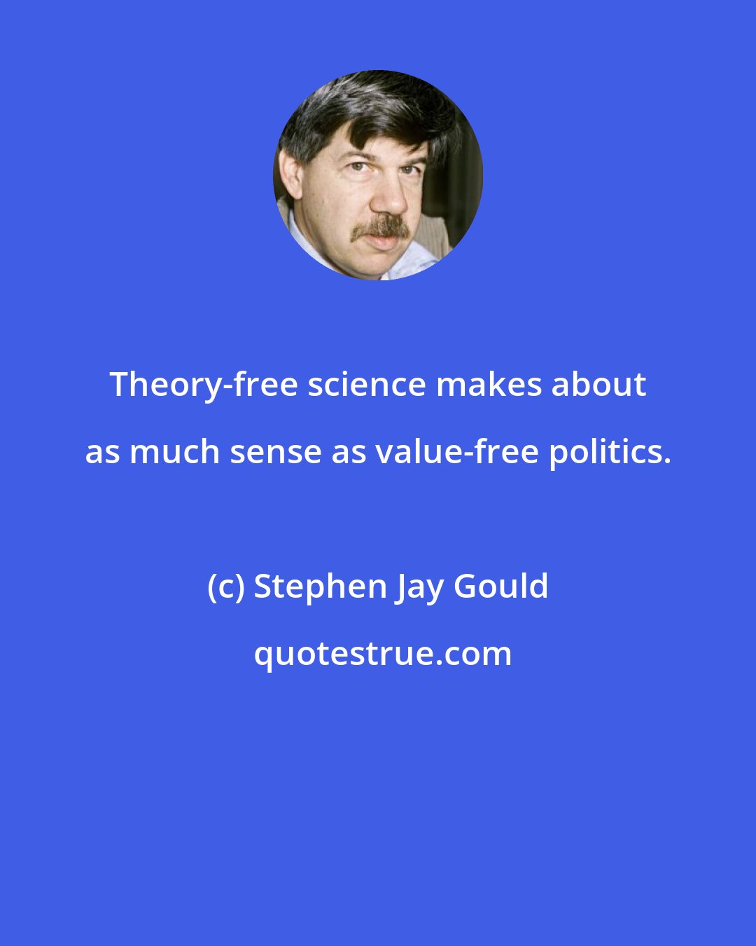 Stephen Jay Gould: Theory-free science makes about as much sense as value-free politics.