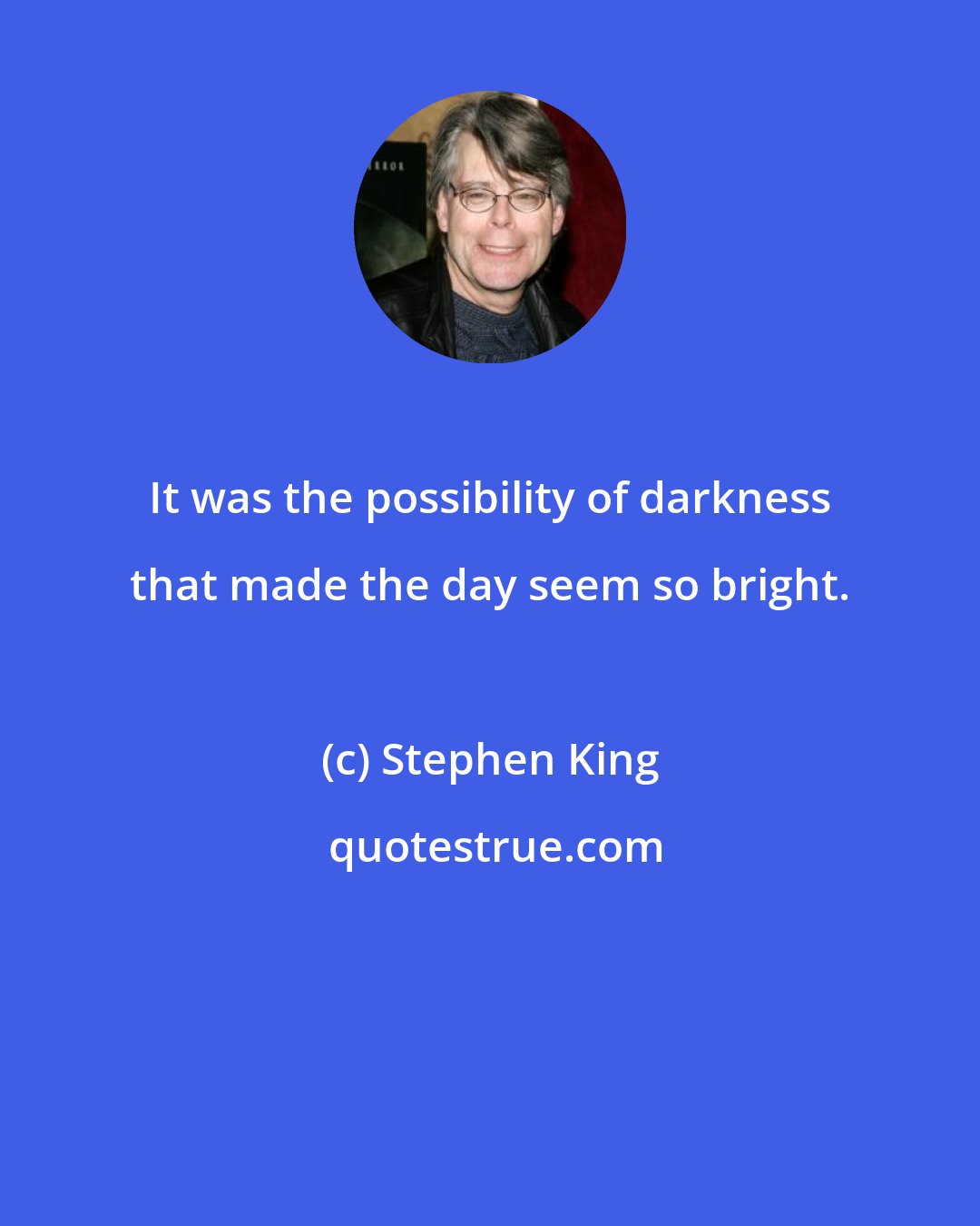 Stephen King: It was the possibility of darkness that made the day seem so bright.