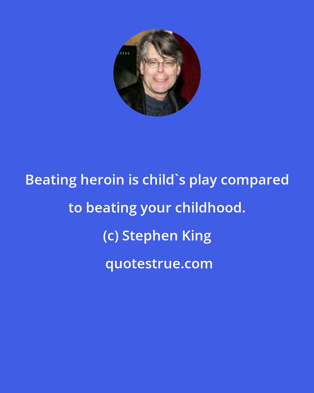 Stephen King: Beating heroin is child's play compared to beating your childhood.