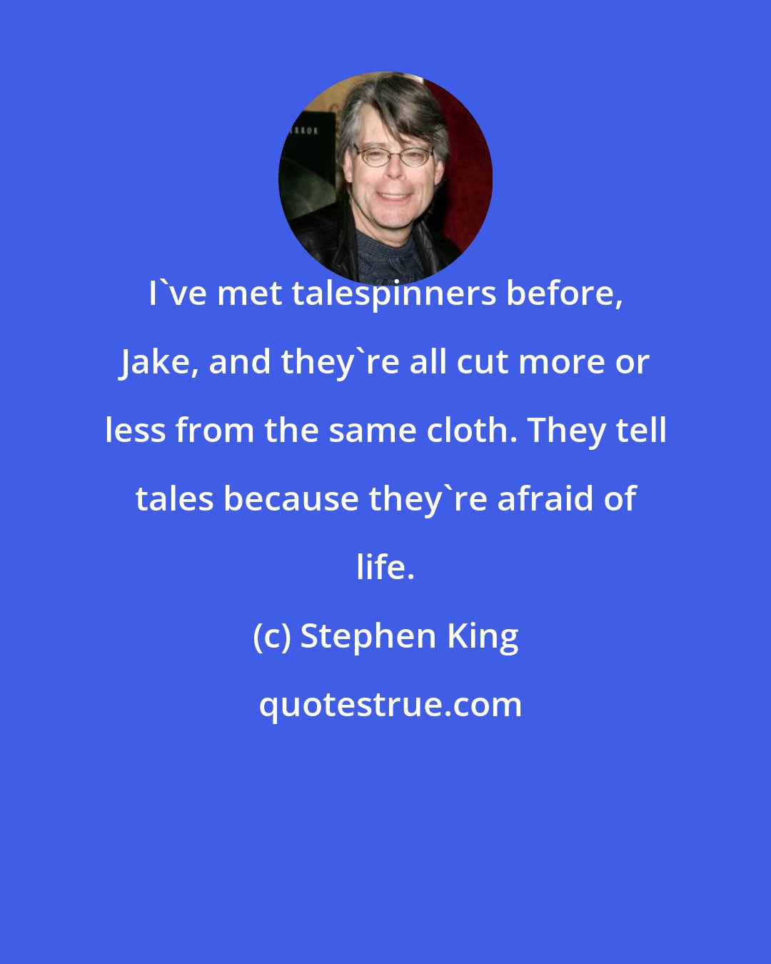 Stephen King: I've met talespinners before, Jake, and they're all cut more or less from the same cloth. They tell tales because they're afraid of life.