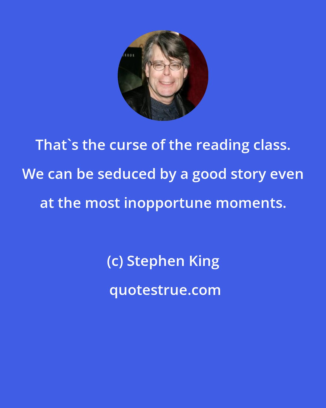 Stephen King: That's the curse of the reading class. We can be seduced by a good story even at the most inopportune moments.
