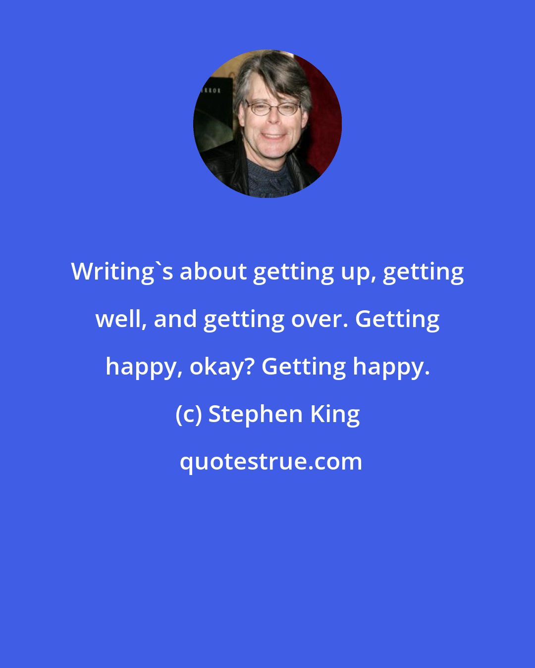Stephen King: Writing's about getting up, getting well, and getting over. Getting happy, okay? Getting happy.