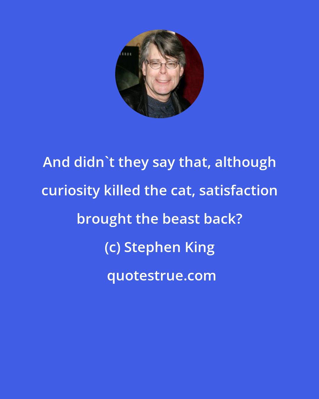 Stephen King: And didn't they say that, although curiosity killed the cat, satisfaction brought the beast back?