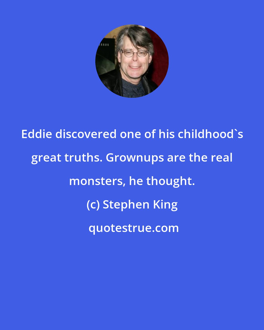 Stephen King: Eddie discovered one of his childhood's great truths. Grownups are the real monsters, he thought.
