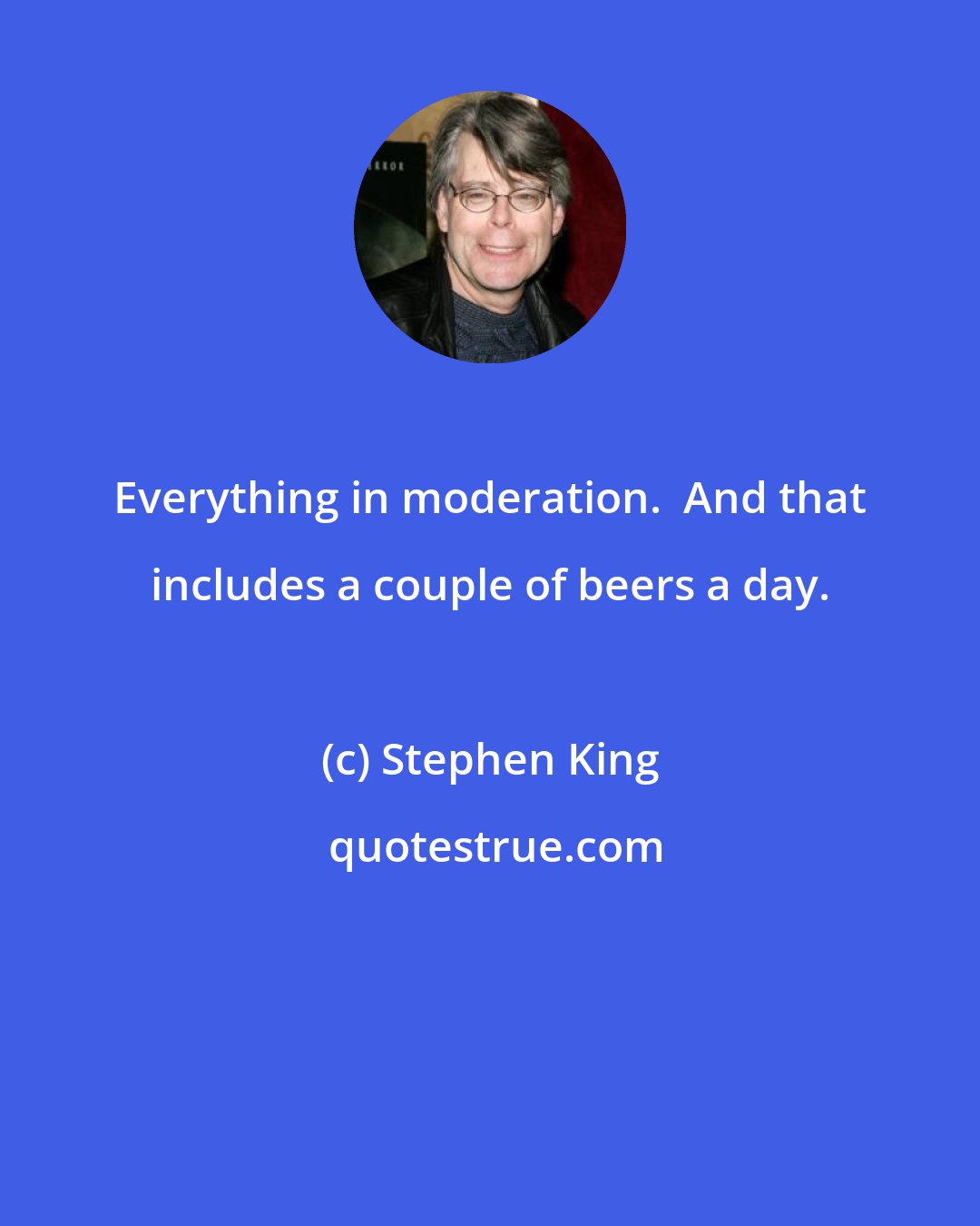 Stephen King: Everything in moderation.  And that includes a couple of beers a day.