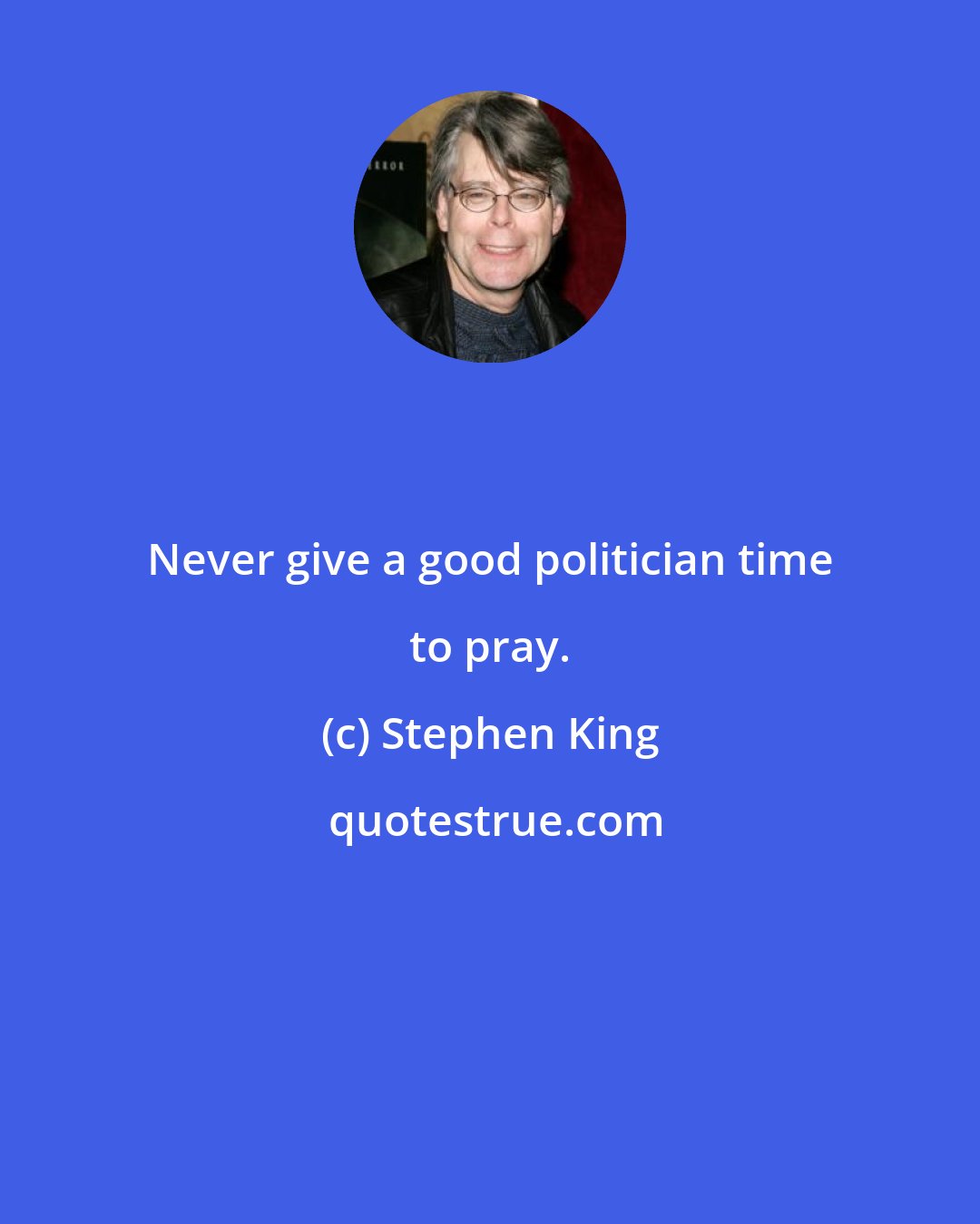 Stephen King: Never give a good politician time to pray.