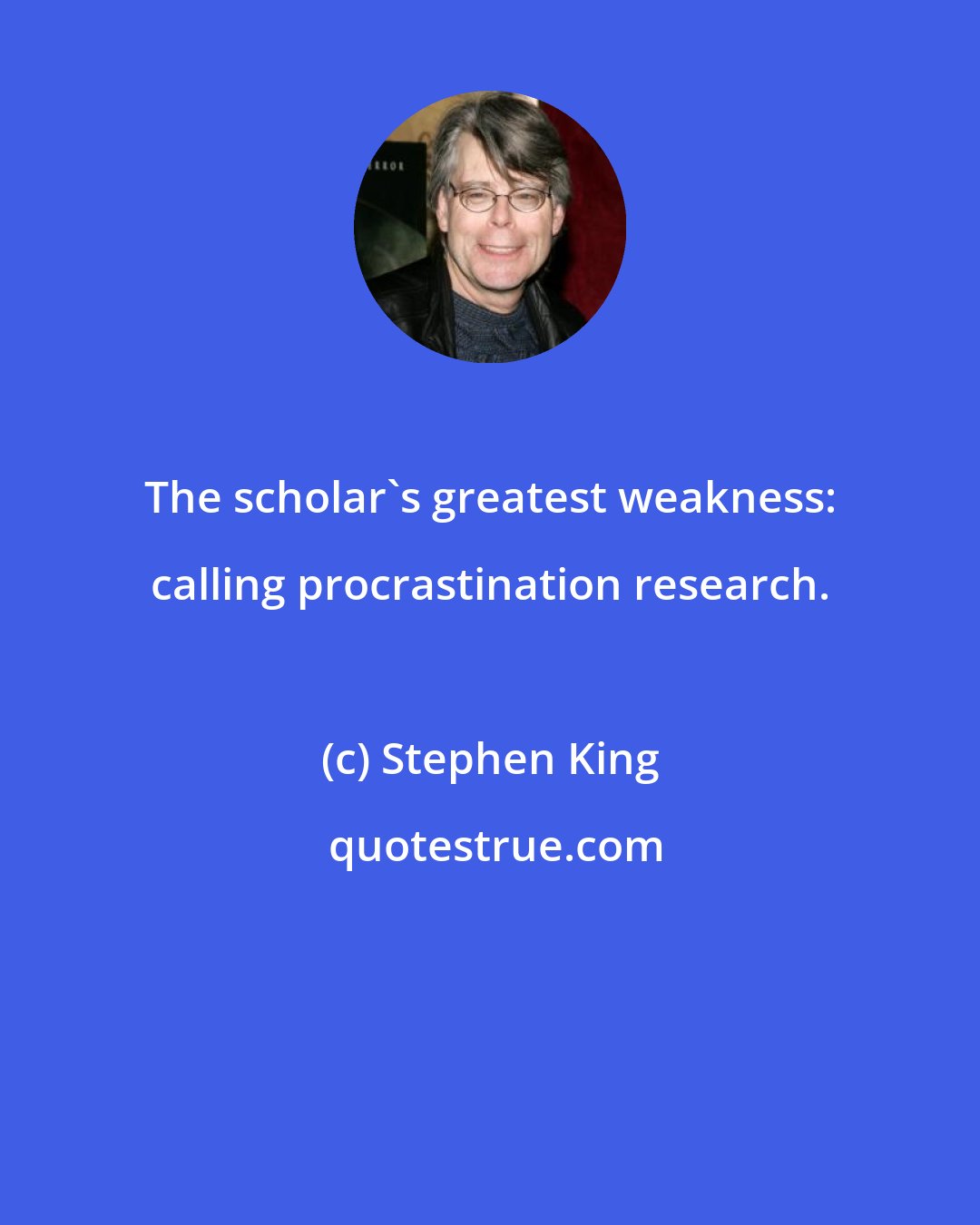 Stephen King: The scholar's greatest weakness: calling procrastination research.