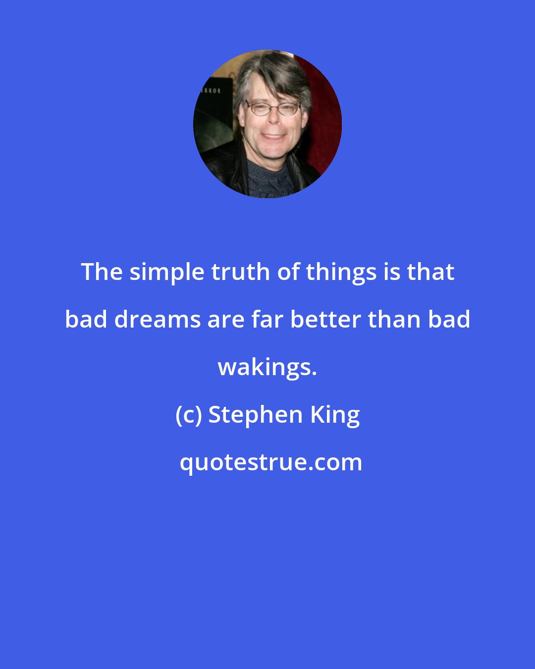 Stephen King: The simple truth of things is that bad dreams are far better than bad wakings.