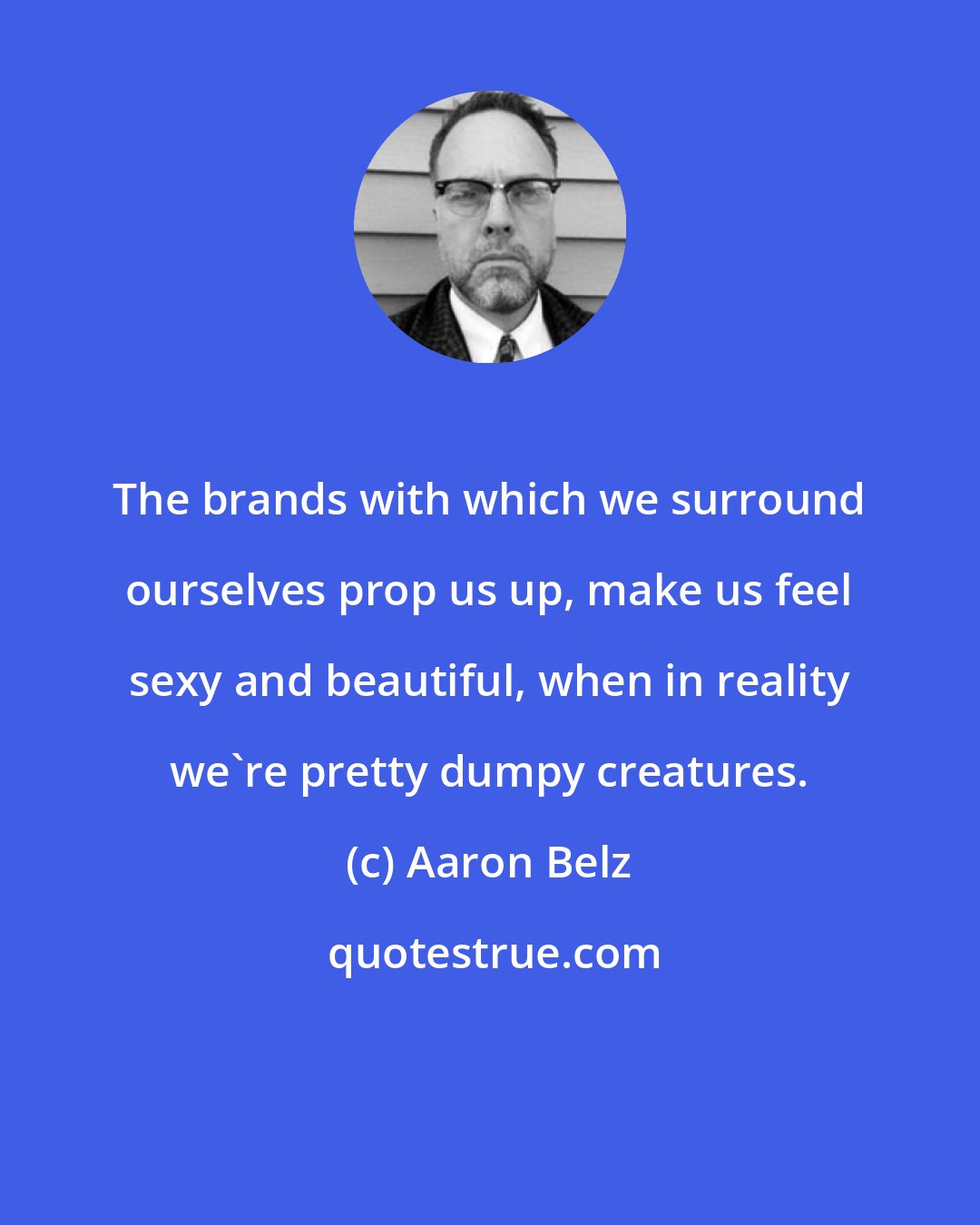 Aaron Belz: The brands with which we surround ourselves prop us up, make us feel sexy and beautiful, when in reality we're pretty dumpy creatures.