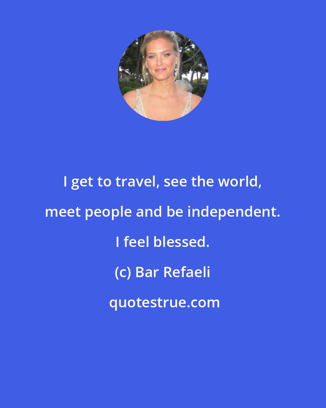 Bar Refaeli: I get to travel, see the world, meet people and be independent. I feel blessed.