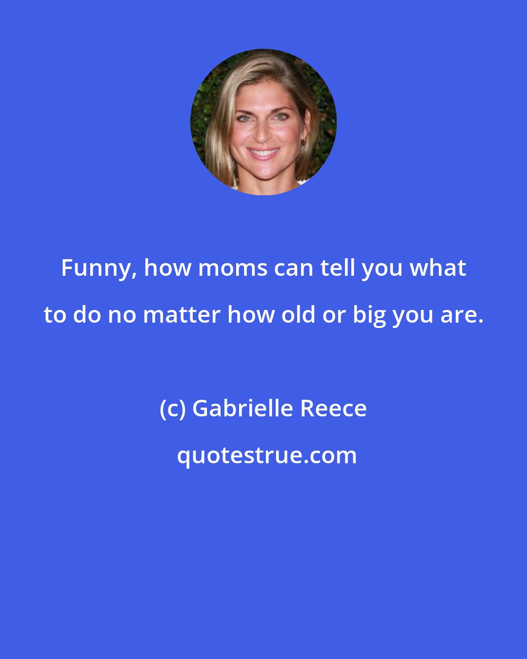 Gabrielle Reece: Funny, how moms can tell you what to do no matter how old or big you are.