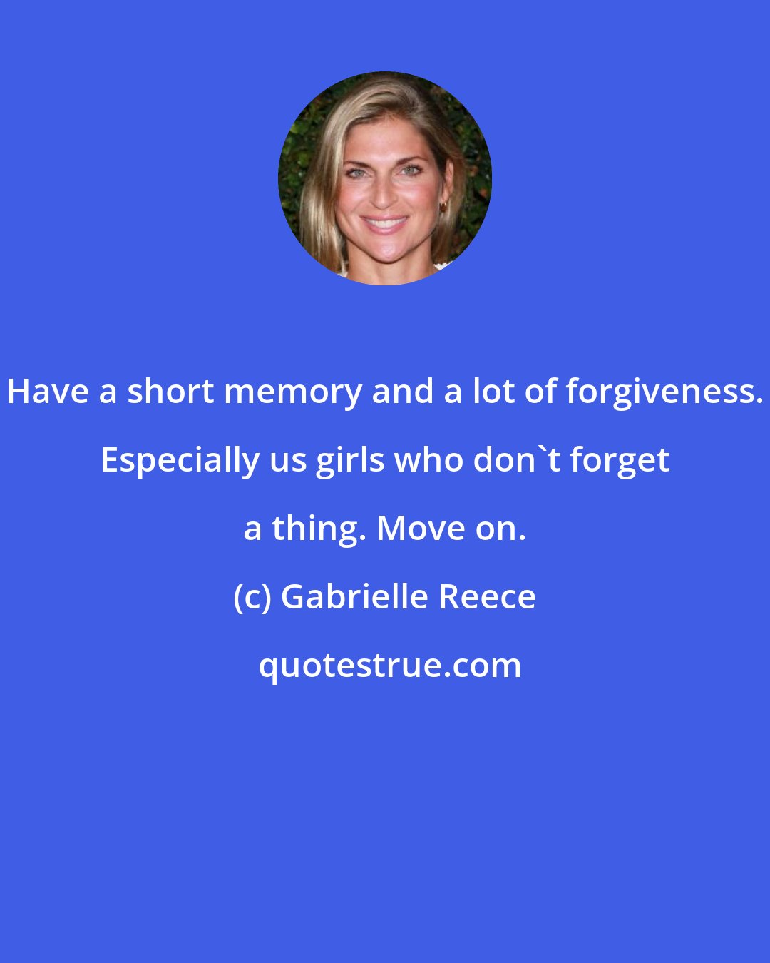 Gabrielle Reece: Have a short memory and a lot of forgiveness. Especially us girls who don't forget a thing. Move on.