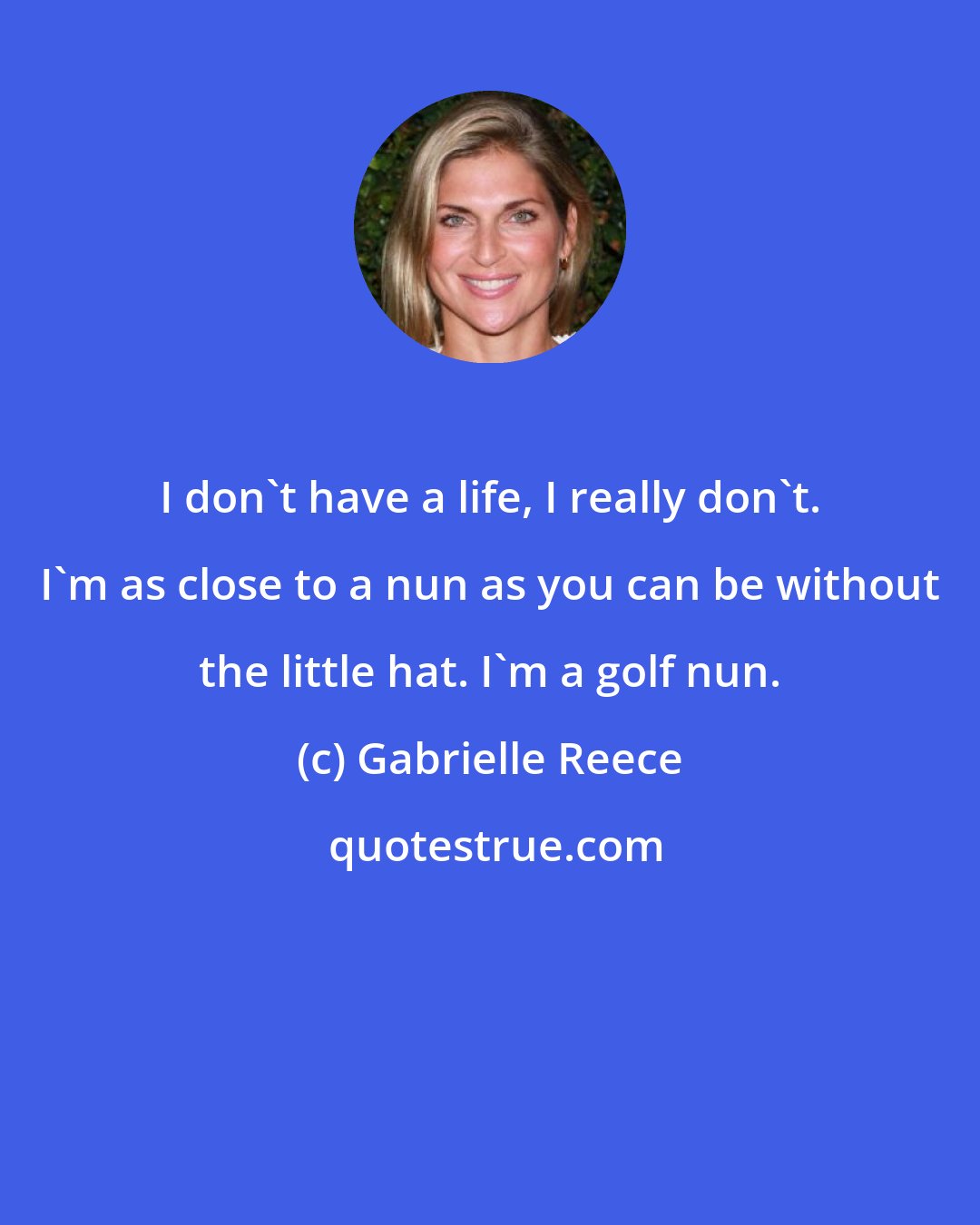 Gabrielle Reece: I don't have a life, I really don't. I'm as close to a nun as you can be without the little hat. I'm a golf nun.