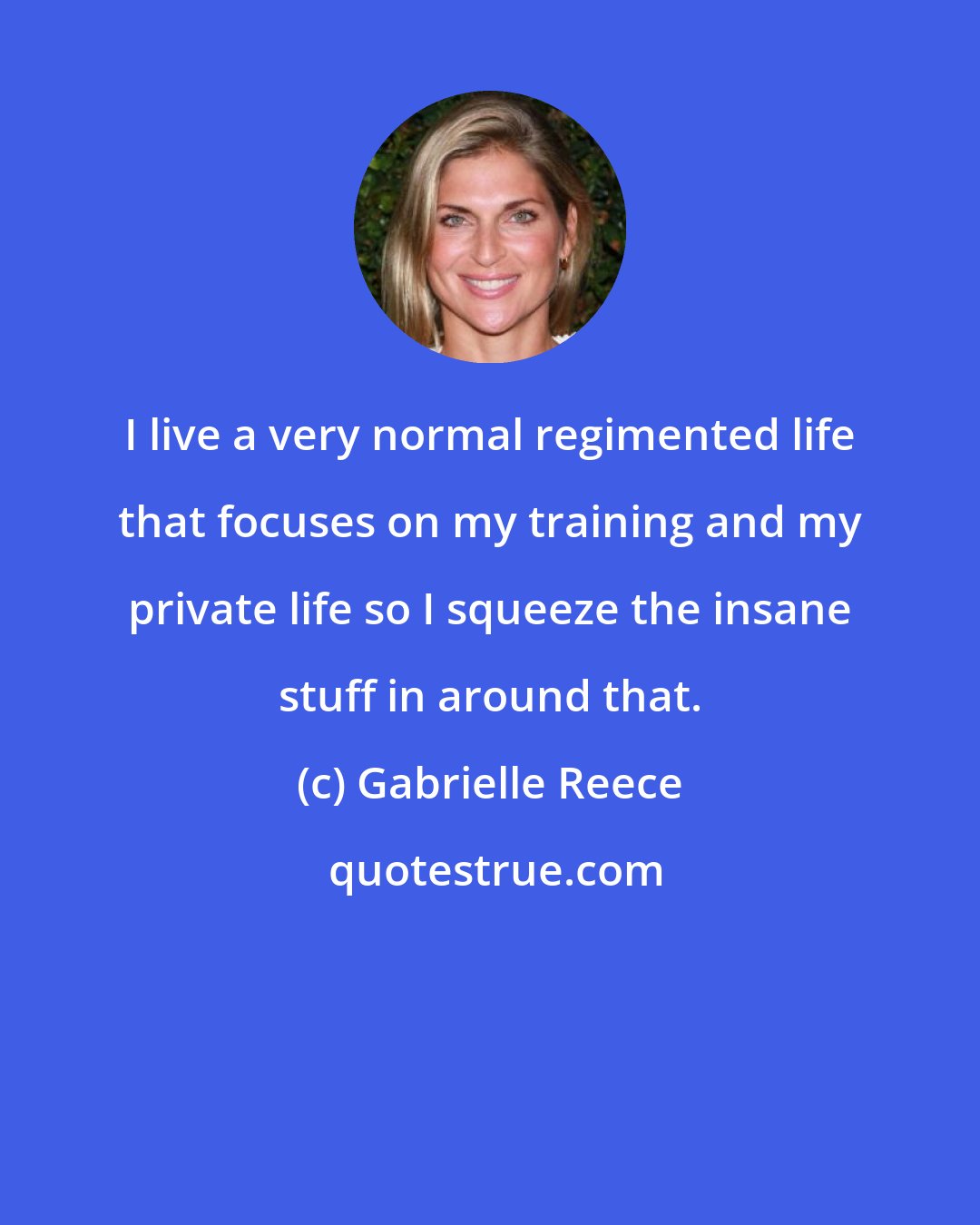 Gabrielle Reece: I live a very normal regimented life that focuses on my training and my private life so I squeeze the insane stuff in around that.