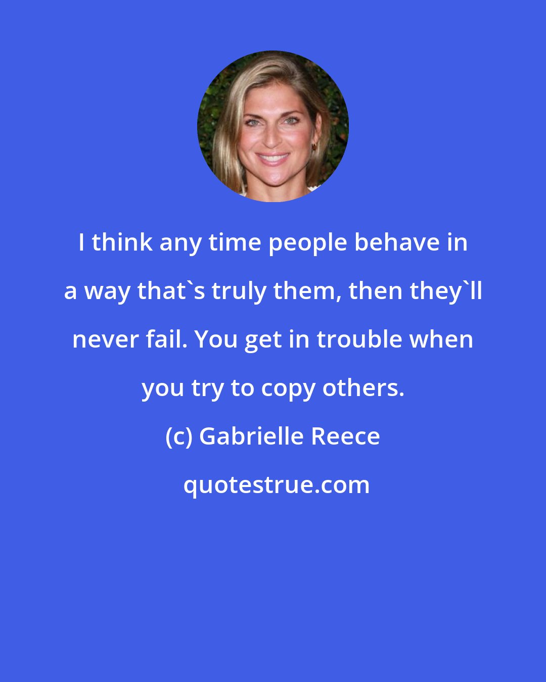 Gabrielle Reece: I think any time people behave in a way that's truly them, then they'll never fail. You get in trouble when you try to copy others.