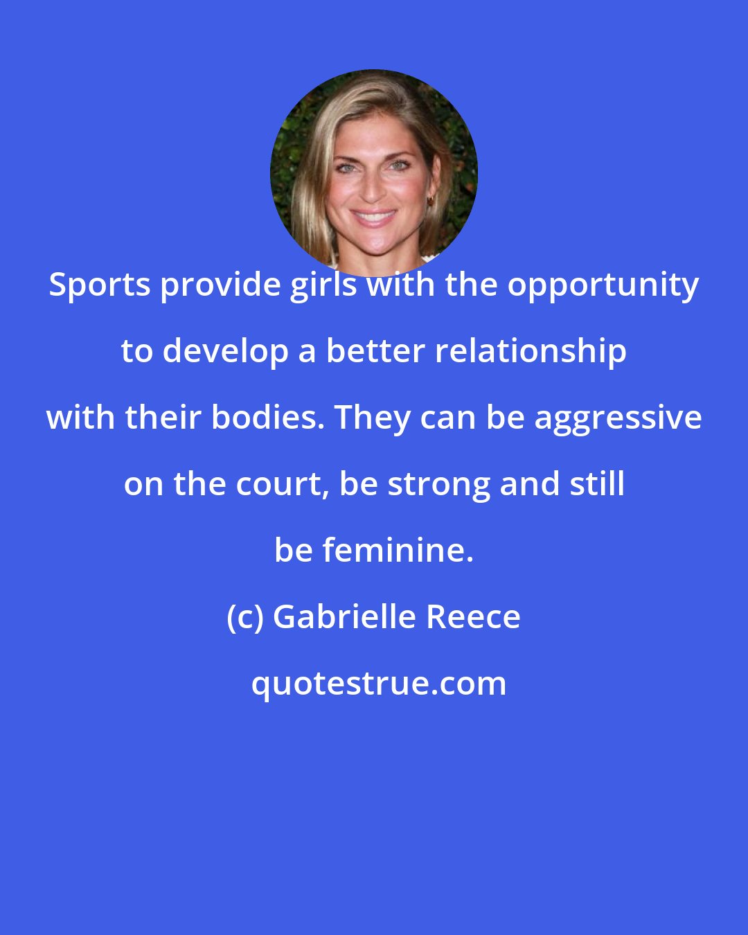 Gabrielle Reece: Sports provide girls with the opportunity to develop a better relationship with their bodies. They can be aggressive on the court, be strong and still be feminine.