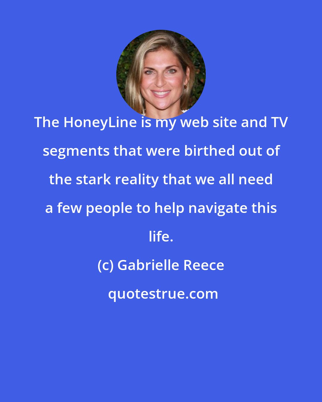 Gabrielle Reece: The HoneyLine is my web site and TV segments that were birthed out of the stark reality that we all need a few people to help navigate this life.