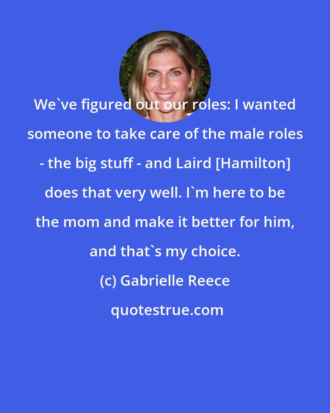 Gabrielle Reece: We've figured out our roles: I wanted someone to take care of the male roles - the big stuff - and Laird [Hamilton] does that very well. I'm here to be the mom and make it better for him, and that's my choice.