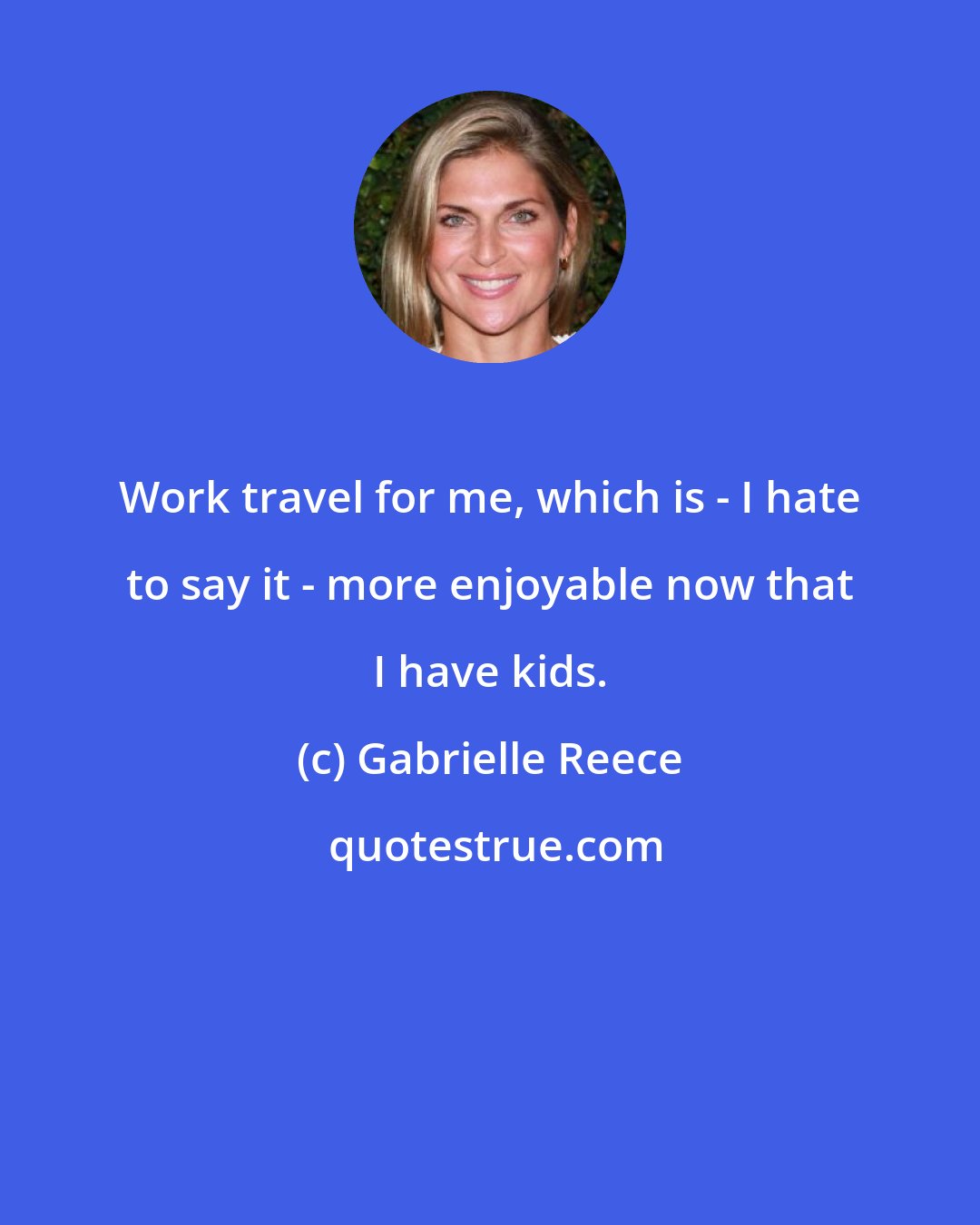 Gabrielle Reece: Work travel for me, which is - I hate to say it - more enjoyable now that I have kids.