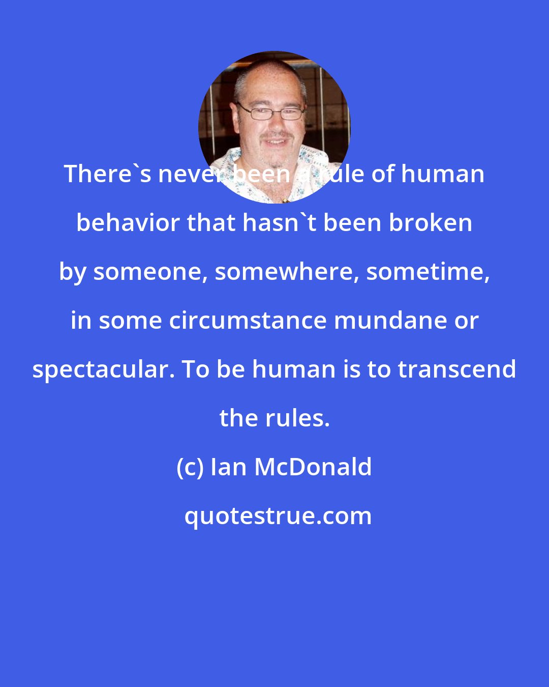 Ian McDonald: There's never been a rule of human behavior that hasn't been broken by someone, somewhere, sometime, in some circumstance mundane or spectacular. To be human is to transcend the rules.
