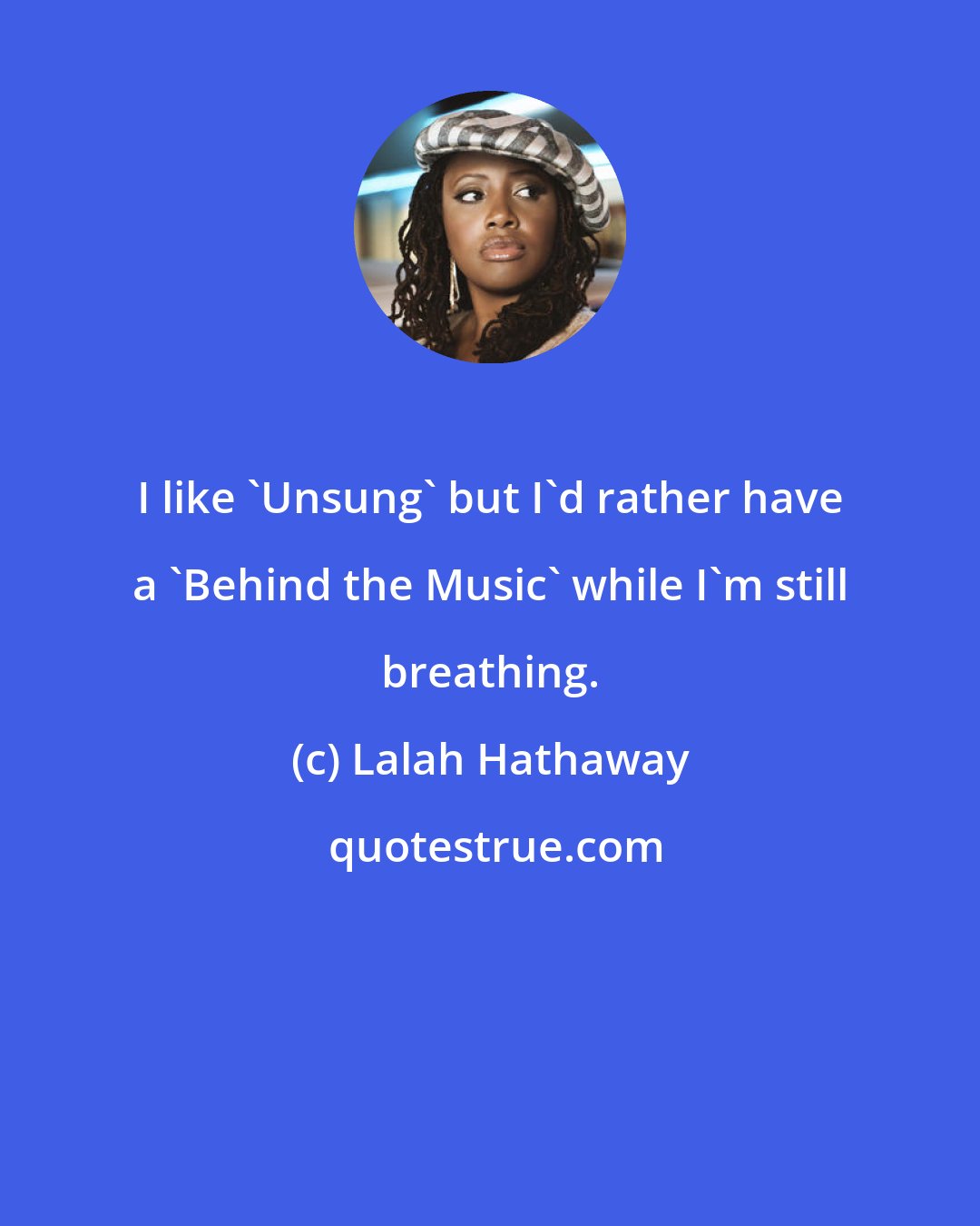 Lalah Hathaway: I like 'Unsung' but I'd rather have a 'Behind the Music' while I'm still breathing.