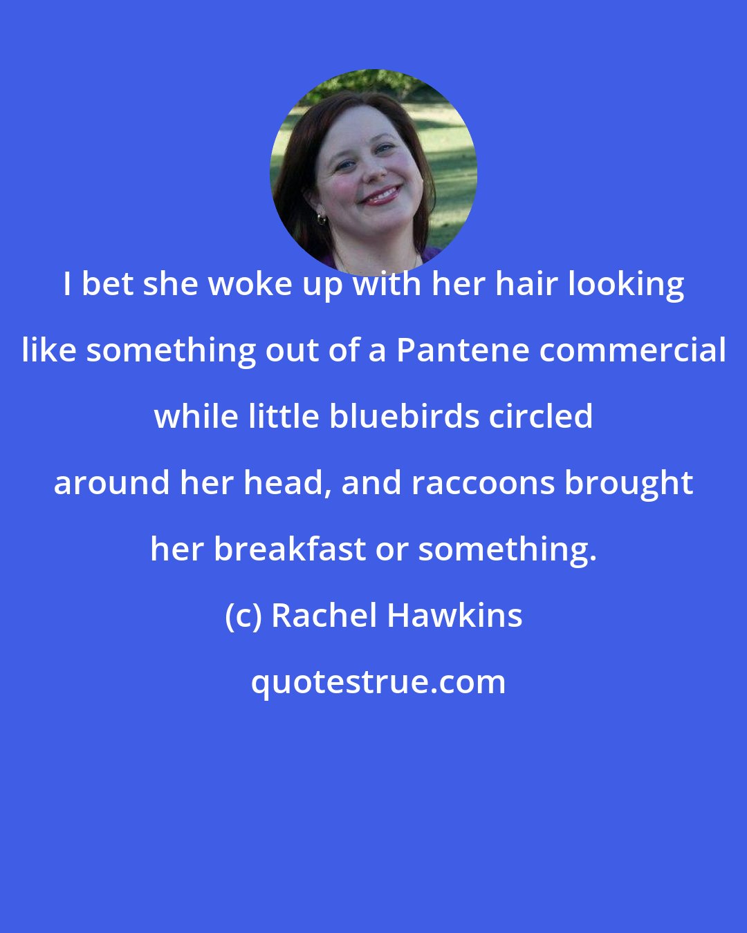 Rachel Hawkins: I bet she woke up with her hair looking like something out of a Pantene commercial while little bluebirds circled around her head, and raccoons brought her breakfast or something.