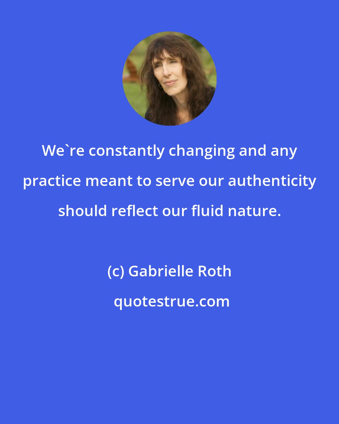 Gabrielle Roth: We're constantly changing and any practice meant to serve our authenticity should reflect our fluid nature.