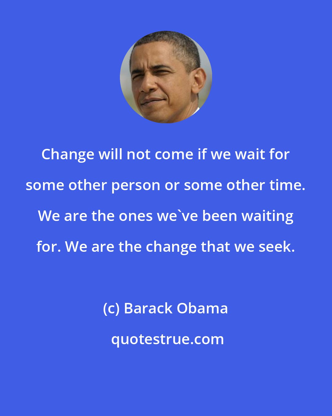 Barack Obama: Change will not come if we wait for some other person or some other time. We are the ones we've been waiting for. We are the change that we seek.