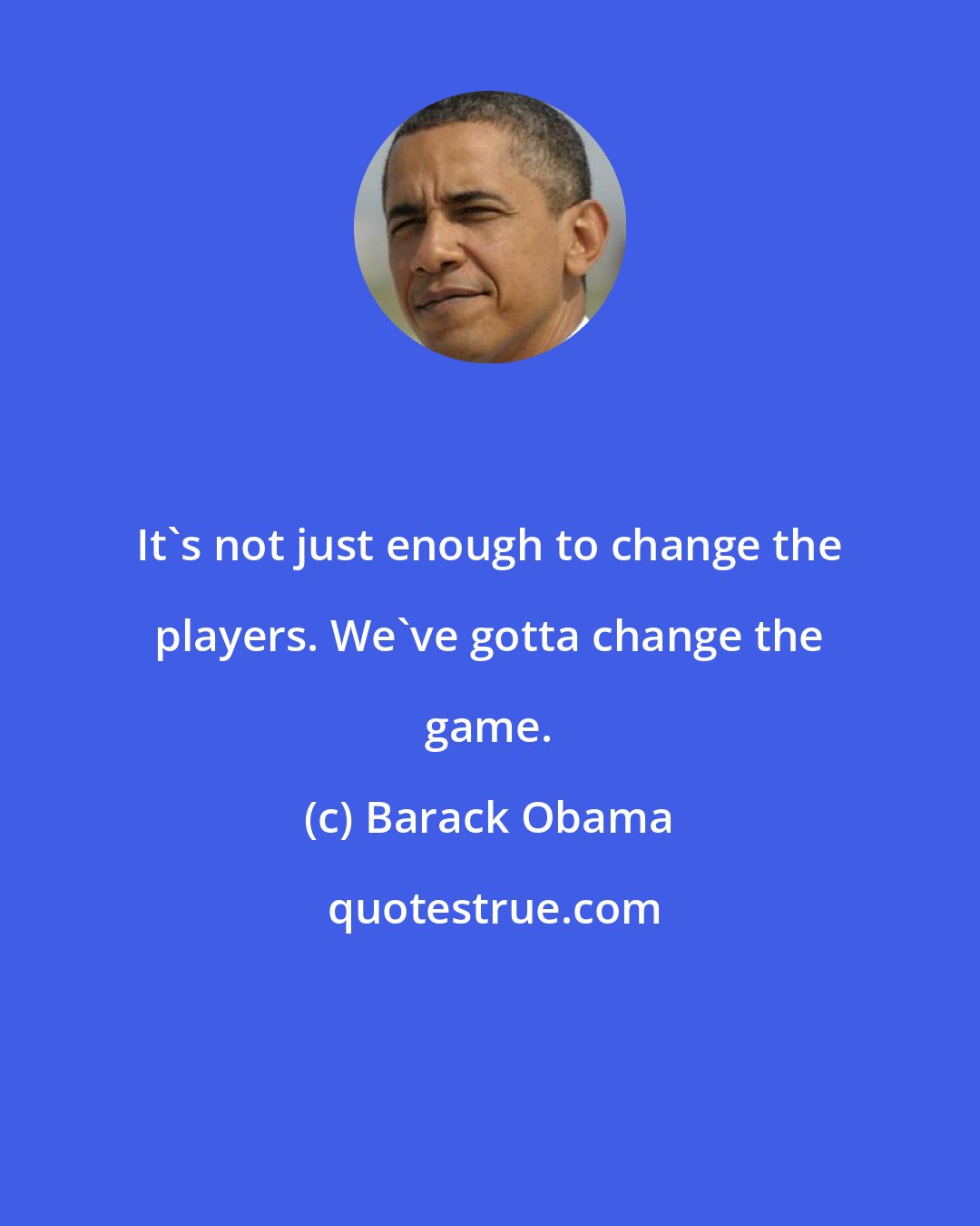 Barack Obama: It's not just enough to change the players. We've gotta change the game.
